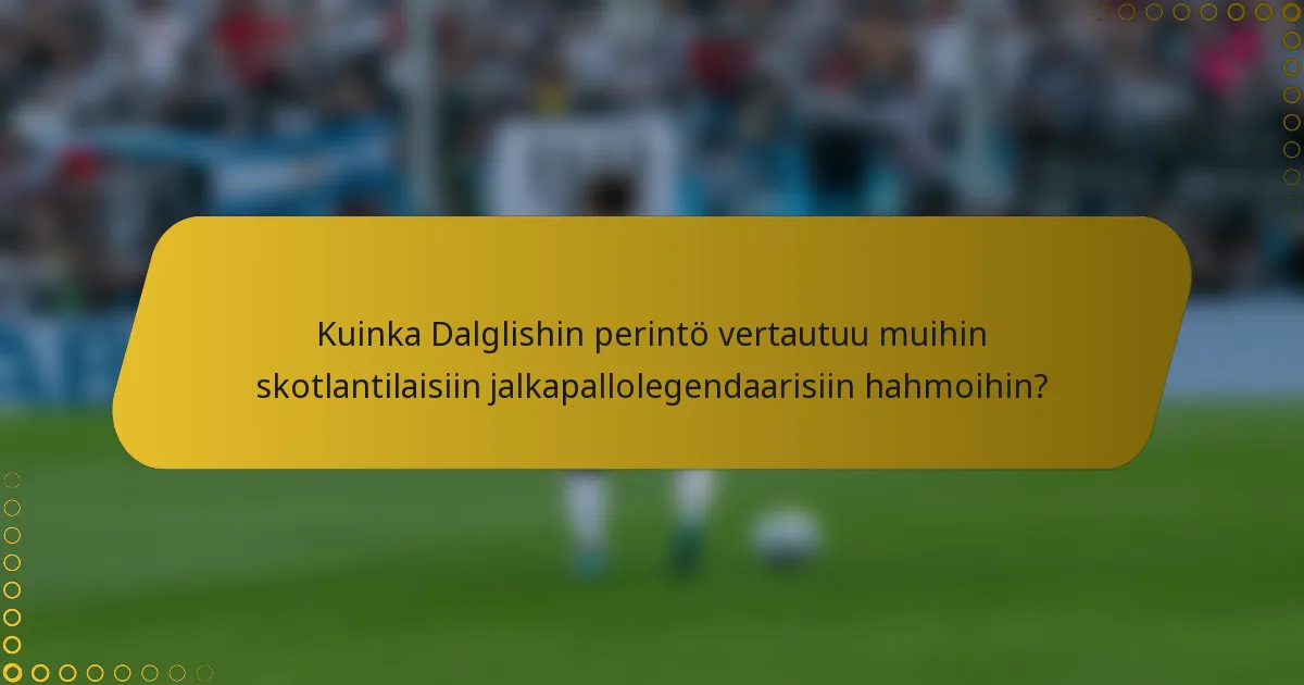 Kuinka Dalglishin perintö vertautuu muihin skotlantilaisiin jalkapallolegendaarisiin hahmoihin?