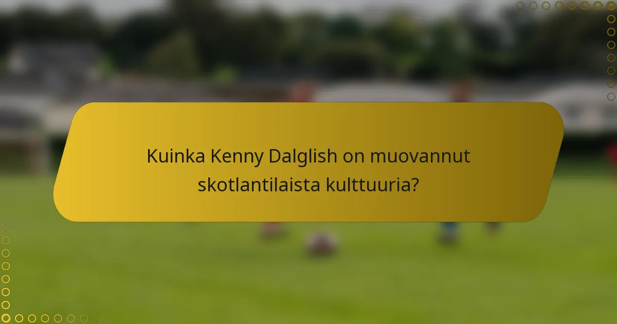 Kuinka Kenny Dalglish on muovannut skotlantilaista kulttuuria?