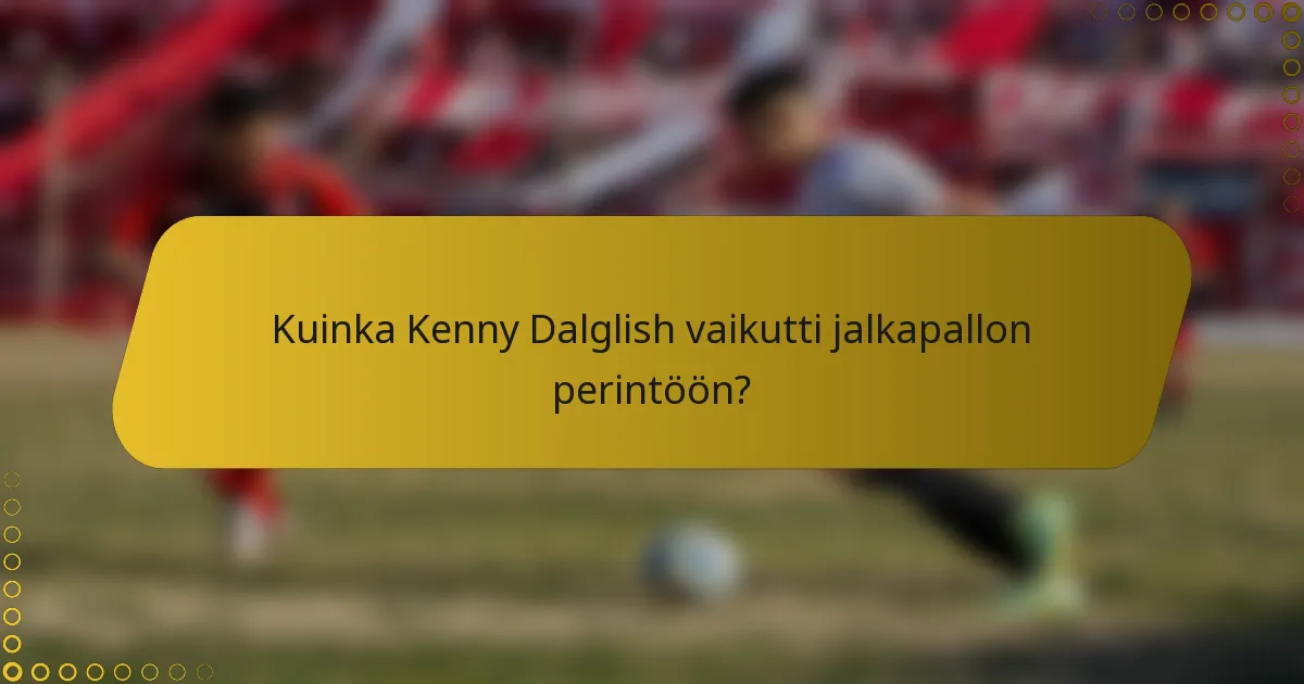 Kuinka Kenny Dalglish vaikutti jalkapallon perintöön?
