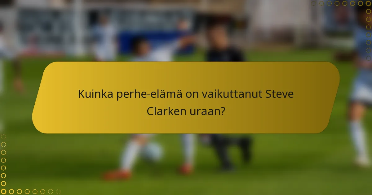 Kuinka perhe-elämä on vaikuttanut Steve Clarken uraan?