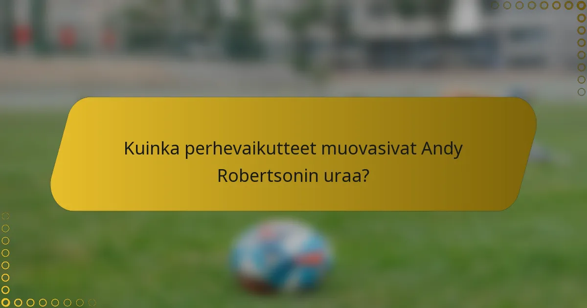 Kuinka perhevaikutteet muovasivat Andy Robertsonin uraa?