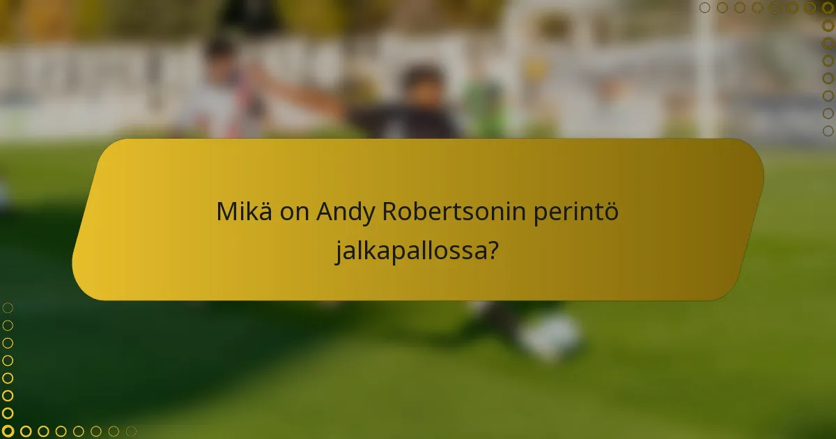 Mikä on Andy Robertsonin perintö jalkapallossa?