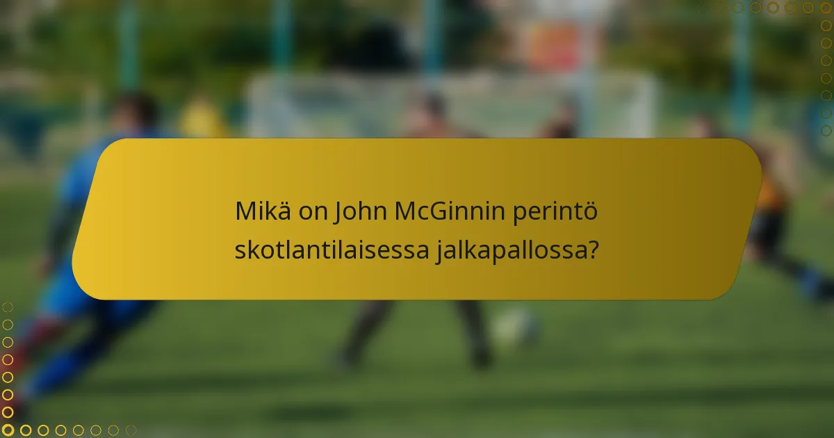 Mikä on John McGinnin perintö skotlantilaisessa jalkapallossa?