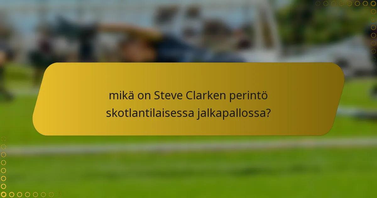 mikä on Steve Clarken perintö skotlantilaisessa jalkapallossa?