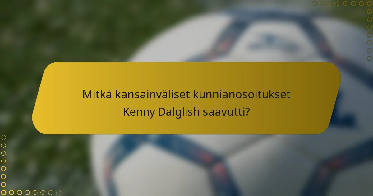 Mitkä kansainväliset kunnianosoitukset Kenny Dalglish saavutti?