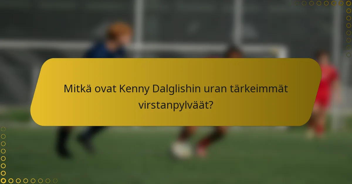 Mitkä ovat Kenny Dalglishin uran tärkeimmät virstanpylväät?